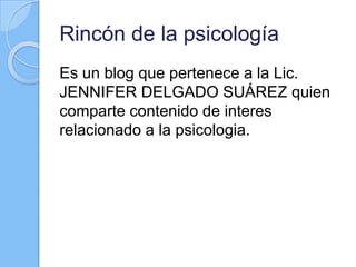 Rincón de la psicología
Es un blog que pertenece a la Lic.
JENNIFER DELGADO SUÁREZ quien
comparte contenido de interes
relacionado a la psicologia.
 