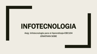 INFOTECNOLOGIA
Asig. Infotecnologia para el Aprendizaje-CBC104
JONATHAN SOBE
 
