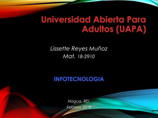 Universidad Abierta Para
Adultos (UAPA)
Lissette Reyes Muñoz
Mat. 18-2910
INFOTECNOLOGIA
Nagua, RD.
Febrero 2018
 