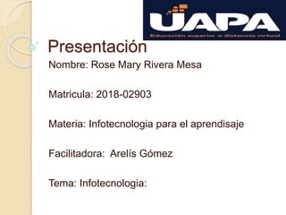 Presentación
Nombre: Rose Mary Rivera Mesa
Matricula: 2018-02903
Materia: Infotecnologia para el aprendisaje
Facilitadora: Arelís Gómez
Tema: Infotecnologia:
 