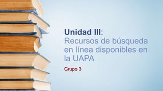 Unidad III:
Recursos de búsqueda
en línea disponibles en
la UAPA
Grupo 3
 