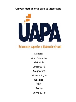 Universidad abierta para adultos uapa
Nombre
Ariel Espinosa
Matricula
201800370
Asignatura
Infotecnología
Sección
302
Fecha
26/02/2018
 