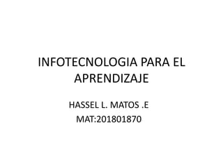 INFOTECNOLOGIA PARA EL
APRENDIZAJE
HASSEL L. MATOS .E
MAT:201801870
 