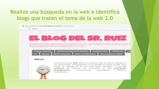 Realiza una búsqueda en la web e identifica
blogs que traten el tema de la web 2.0
 