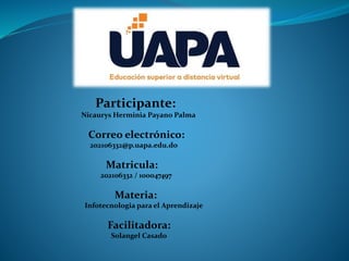 Participante:
Nicaurys Herminia Payano Palma
Correo electrónico:
202106332@p.uapa.edu.do
Matricula:
202106332 / 100047497
Materia:
Infotecnologia para el Aprendizaje
Facilitadora:
Solangel Casado
 