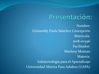 Nombre:
Grismeldy Paola Sánchez Concepción
Matricula:
2018-00396
Facilitador:
Marleny Montan
Materia:
Infotecnología para el Aprendizaje
Universidad Abierta Para Adultos (UAPA)
 