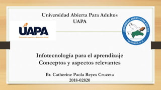 Universidad Abierta Para Adultos
UAPA
Infotecnología para el aprendizaje
Conceptos y aspectos relevantes
Br. Catherine Paola Reyes Cruceta
2018-02820
 