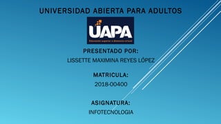 UNIVERSIDAD ABIERTA PARA ADULTOS
PRESENTADO POR:
LISSETTE MAXIMINA REYES LÓPEZ
MATRICULA:
2018-00400
ASIGNATURA:
INFOTECNOLOGIA
 