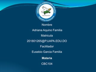 Nombre
Adriana Aquino Familia
Matricula
201801265@P.UAPA.EDU.DO
Facilitador
Eusebio Garcia Familia
Materia
CBC104
 