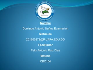 Nombre
Domingo Antonio Nuñez Ecarnación
Matricula
201800279@P.UAPA.EDU.DO
Facilitador
Felix Antonio Ruiz Diaz
Materia
CBC104
 