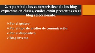 2. A partir de las características de los blog
expuestas en clases, cuáles están presentes en el
blog seleccionado.
Por el género
Por el tipo de medios de comunicación
Por el dispositivo
Blog inversa
 