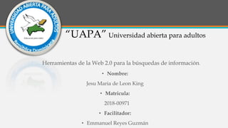 “UAPA” Universidad abierta para adultos
Herramientas de la Web 2.0 para la búsquedas de información.
• Nombre:
Jesu Maria de Leon King
• Matricula:
2018-00971
• Facilitador:
• Emmanuel Reyes Guzmán
 