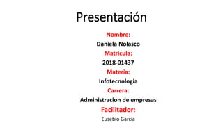 Presentación
Nombre:
Daniela Nolasco
Matricula:
2018-01437
Materia:
Infotecnologia
Carrera:
Administracion de empresas
Facilitador:
Eusebio García
 