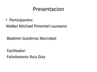 Presentacion
• Participantes:
Walker Michael Pimentel Laureano
Bladimir Gutiérrez Morrobel
Facilitador:
FelixAntonio Ruiz Diaz
 