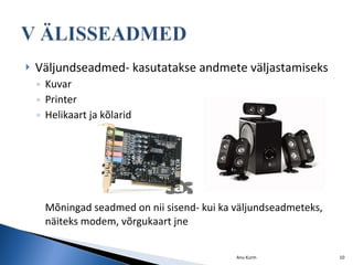 Väljundseadmed- kasutatakse andmete väljastamiseks Kuvar Printer Helikaart ja kõlarid Mõningad seadmed on nii sisend- kui ka väljundseadmeteks, näiteks modem, võrgukaart jne Anu Kurm 