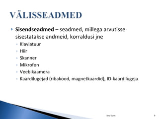 Sisendseadmed  – seadmed, millega arvutisse sisestatakse andmeid, korraldusi jne Klaviatuur Hiir Skanner Mikrofon Veebikaamera Kaardilugejad (ribakood, magnetkaardid), ID-kaardilugeja Anu Kurm 