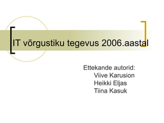 IT võrgustiku tegevus 2006.aastal Ettekande autorid: Viive Karusion Heikki Eljas Tiina Kasuk 
