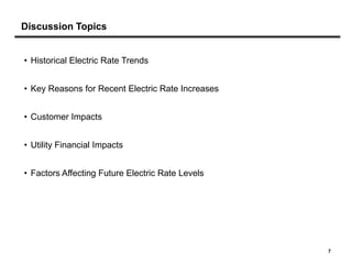 Discussion Topics


• Historical Electric Rate Trends


• Key Reasons for Recent Electric Rate Increases


• Customer Impacts


• Utility Financial Impacts


• Factors Affecting Future Electric Rate Levels




                                                   7
 