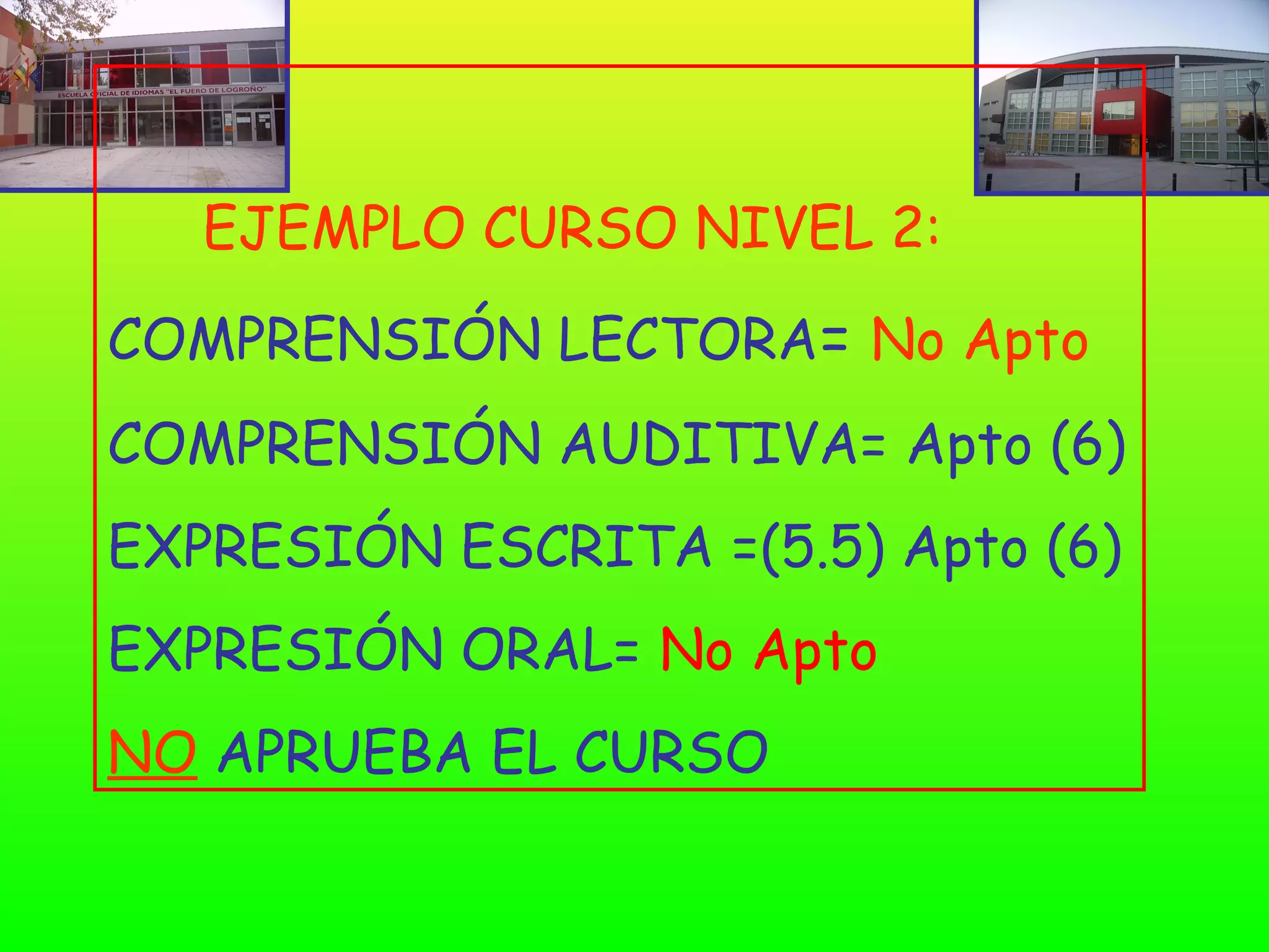 EJEMPLO CURSO NIVEL 2:
COMPRENSIÓN LECTORA= No Apto
COMPRENSIÓN AUDITIVA= Apto (6)
EXPRESIÓN ESCRITA =(5.5) Apto (6)
EXPRESIÓN ORAL= No Apto
NO APRUEBA EL CURSO
 