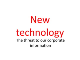 New
technology
The threat to our corporate
       information
 
