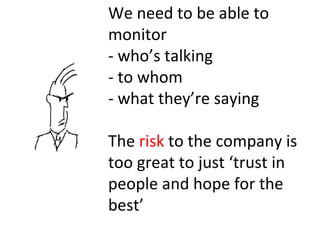 We need to be able to monitor - who’s talking - to whom - what they’re saying The  risk  to the company is too great to ju...