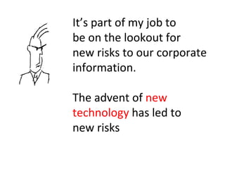 It’s part of my job to be on the lookout for new risks to our corporate information. The advent of  new technology  has le...