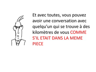 Et avec toutes, vous pouvez
avoir une conversation avec
quelqu’un qui se trouve à des
kilomètres de vous COMME
S’IL ETAIT DANS LA MEME
PIECE
 