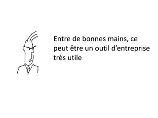 Entre de bonnes mains, ce
peut être un outil d’entreprise
très utile
 