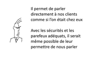 Il permet de parler
directement à nos clients
comme si l’on était chez eux

Avec les sécurités et les
parefeux adéquats, il serait
même possible de leur
permettre de nous parler
 