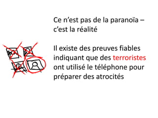 Ce n’est pas de la paranoïa –
c’est la réalité

Il existe des preuves fiables
indiquant que des terroristes
ont utilisé le téléphone pour
préparer des atrocités
 