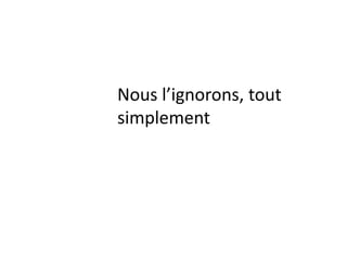 Nous l’ignorons, tout
simplement
 