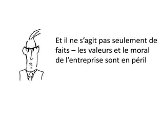 Et il ne s’agit pas seulement de
faits – les valeurs et le moral
de l’entreprise sont en péril
 