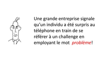 Une grande entreprise signale
qu’un individu a été surpris au
téléphone en train de se
référer à un challenge en
employant le mot problème!
 