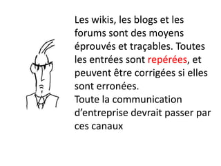 Les wikis, les blogs et les
forums sont des moyens
éprouvés et traçables. Toutes
les entrées sont repérées, et
peuvent être corrigées si elles
sont erronées.
Toute la communication
d’entreprise devrait passer par
ces canaux
 