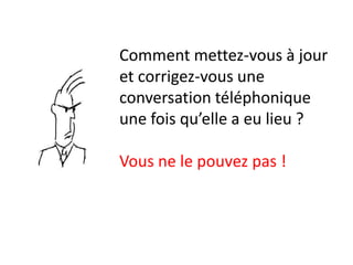 Comment mettez-vous à jour
et corrigez-vous une
conversation téléphonique
une fois qu’elle a eu lieu ?

Vous ne le pouvez pas !
 