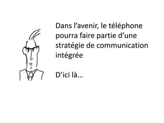 Dans l’avenir, le téléphone
pourra faire partie d’une
stratégie de communication
intégrée

D’ici là…
 