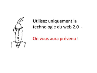 Utilisez uniquement la
technologie du web 2.0 -

On vous aura prévenu !
 