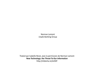 Norman Lamont
                     Lloyds Banking Group




Traduit par Isabelle Nicot, avec la permission de Norman Lamont
        New Technology: the Threat To Our Information
                     http://slidesha.re/JeiSDF
 