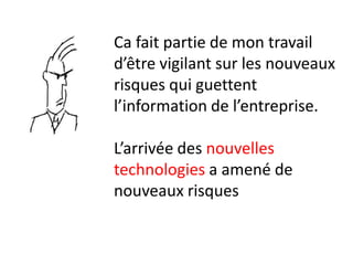 Ca fait partie de mon travail
d’être vigilant sur les nouveaux
risques qui guettent
l’information de l’entreprise.

L’arrivée des nouvelles
technologies a amené de
nouveaux risques
 