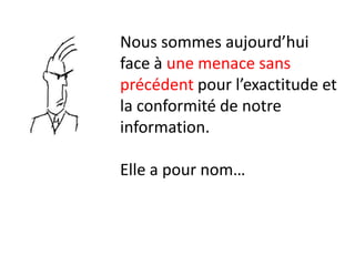 Nous sommes aujourd’hui
face à une menace sans
précédent pour l’exactitude et
la conformité de notre
information.

Elle a pour nom…
 