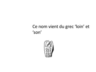Ce nom vient du grec ‘loin’ et
‘son’
 