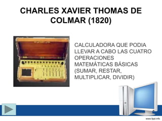 CHARLES XAVIER THOMAS DE
COLMAR (1820)
CALCULADORA QUE PODIA
LLEVAR A CABO LAS CUATRO
OPERACIONES
MATEMÁTICAS BÁSICAS
(SUMAR, RESTAR,
MULTIPLICAR, DIVIDIR)
 
