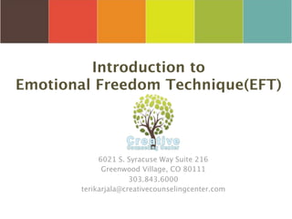 Introduction to
Emotional Freedom Technique(EFT)



            6021 S. Syracuse Way Suite 216
             Greenwood Village, CO 80111
                     303.843.6000
       terikarjala@creativecounselingcenter.com
 