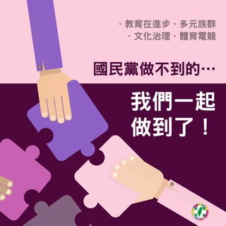 國民黨做不到的…
我們一起
做到了！
．長期照顧．經濟表現．勞動權益
．稅制改革．社會住宅
國民黨做不到的…
我們一起
做到了！
．教育在進步．多元族群
．文化治理．體育電競
 