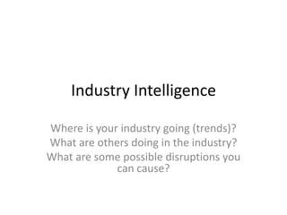 Industry IntelligenceWhere is your industry going (trends)?What are others doing in the industry?What are some possible disruptions you can cause?