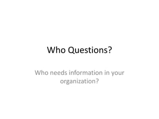 Who Questions?Who needs information in your organization?