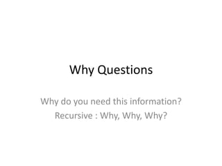Why QuestionsWhy do you need this information?Recursive : Why, Why, Why?