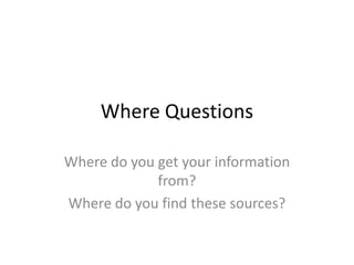 Where QuestionsWhere do you get your information from?Where do you find these sources?