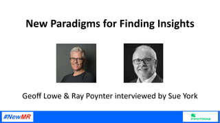 New Paradigms for Finding Insights
Geoﬀ Lowe & Ray Poynter interviewed by Sue York
 