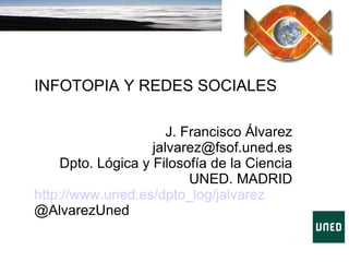 INFOTOPIA Y REDES SOCIALES J. Francisco Álvarez [email_address] Dpto. Lógica y Filosofía de la Ciencia UNED. MADRID http://www.uned.es/dpto_log/jalvarez @AlvarezUned 